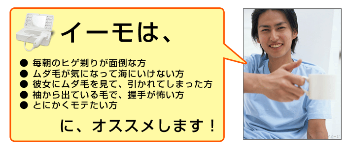 イーモは、毎朝のヒゲ剃りが面倒・ムダ毛が気になって海にいけない・彼女がムダ毛に引いた。などのお悩みの方にお勧め！