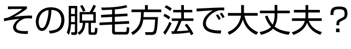 その脱毛方法で大丈夫？